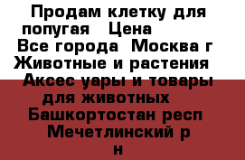 Продам клетку для попугая › Цена ­ 3 000 - Все города, Москва г. Животные и растения » Аксесcуары и товары для животных   . Башкортостан респ.,Мечетлинский р-н